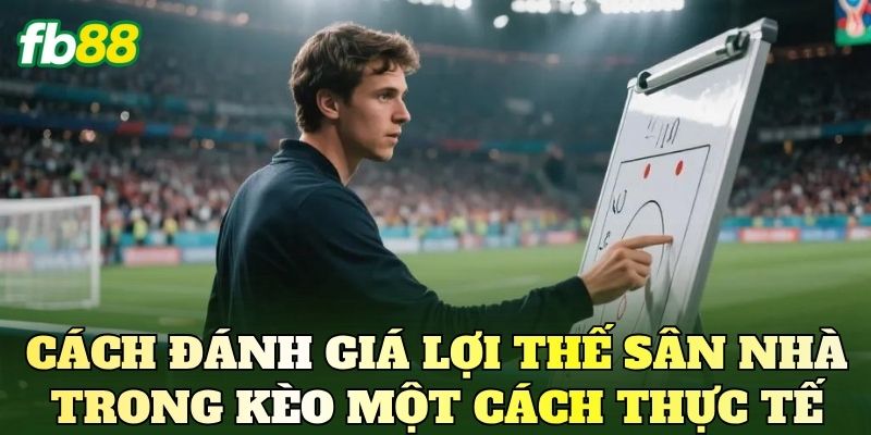 Cách đánh giá lợi thế sân nhà trong kèo một cách thực tế