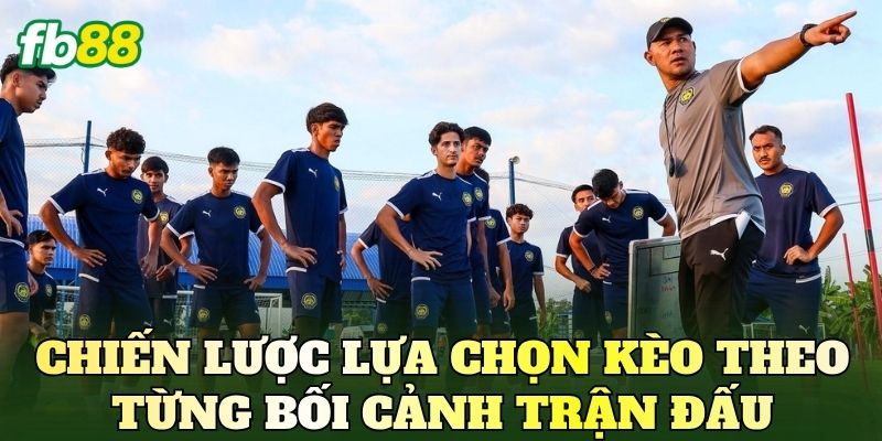 Chiến lược lựa chọn kèo theo từng bối cảnh trận đấu
