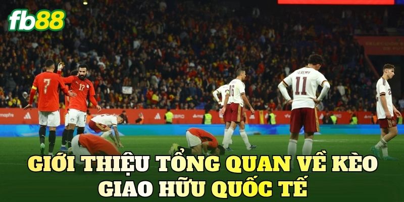 Giới thiệu tổng quan về kèo giao hữu quốc tế