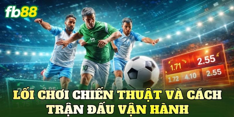 Lối chơi chiến thuật và cách trận đấu vận hành