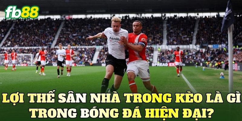 Lợi thế sân nhà trong kèo là gì trong bóng đá hiện đại?