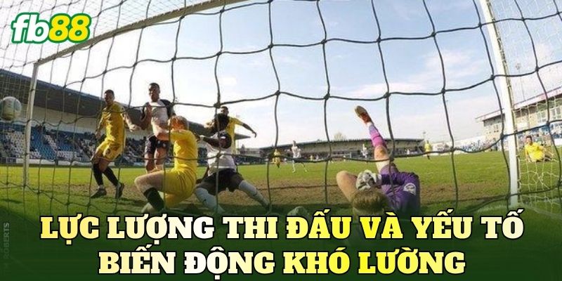 Lực lượng thi đấu và yếu tố biến động khó lường