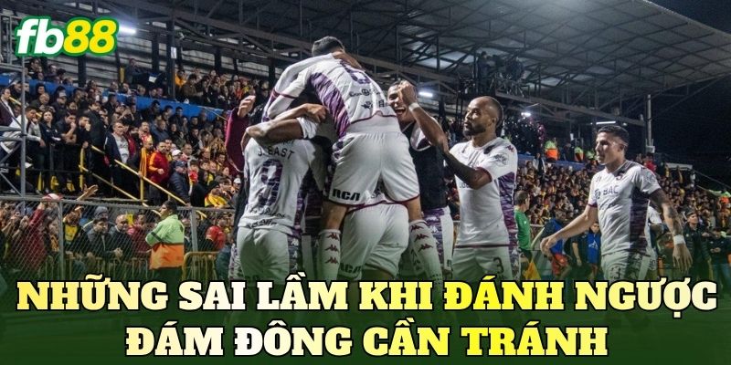 Những sai lầm khi đánh ngược đám đông cần tránh