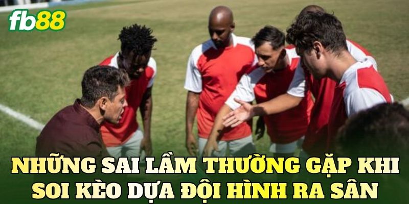 Những sai lầm thường gặp khi soi kèo dựa đội hình ra sân