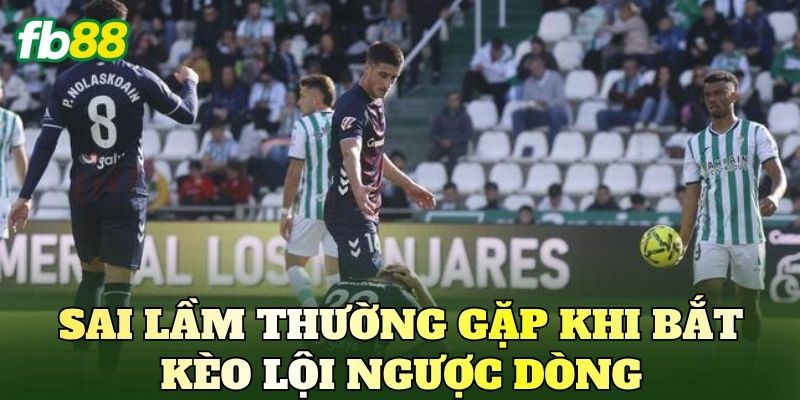Sai lầm thường gặp khi bắt kèo lội ngược dòng