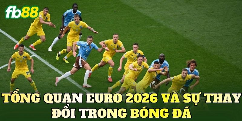 Tổng quan Euro 2026 và sự thay đổi trong bóng đá
