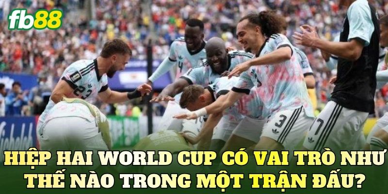 Kèo Hiệp Hai World Cup Là Gì? Phân Tích Diễn Biến Trận Đấu 2 Hiệp hai World Cup có vai trò như thế nào trong một trận đấu?