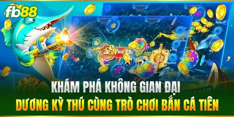 Khám phá không gian đại dương kỳ thú cùng trò chơi Bắn Cá Tiên
